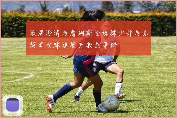 浓眉澄清与詹姆斯合练稀少并与东契奇女球迷展开激烈争辩