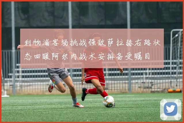 利物浦客场挑战强敌萨拉赫右路状态回暖阿尔内战术安排备受瞩目