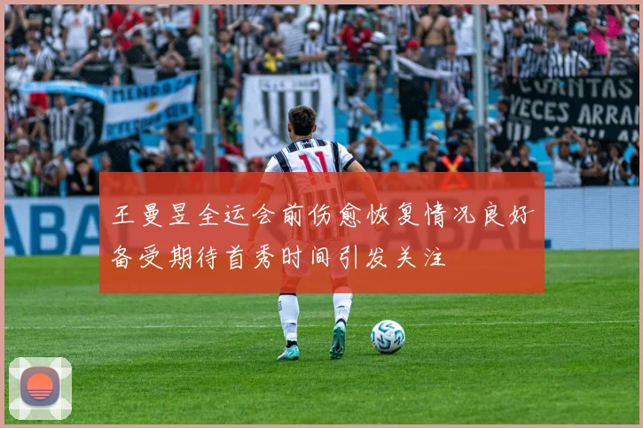 王曼昱全运会前伤愈恢复情况良好备受期待首秀时间引发关注