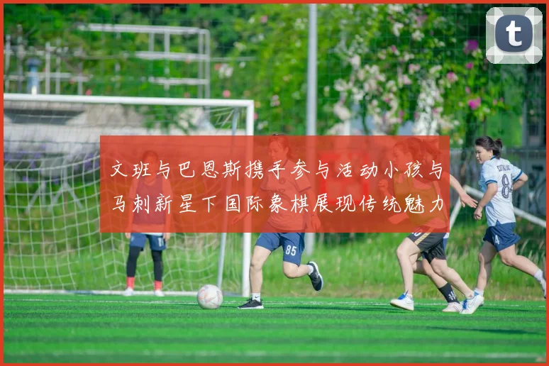 文班与巴恩斯携手参与活动小孩与马刺新星下国际象棋展现传统魅力