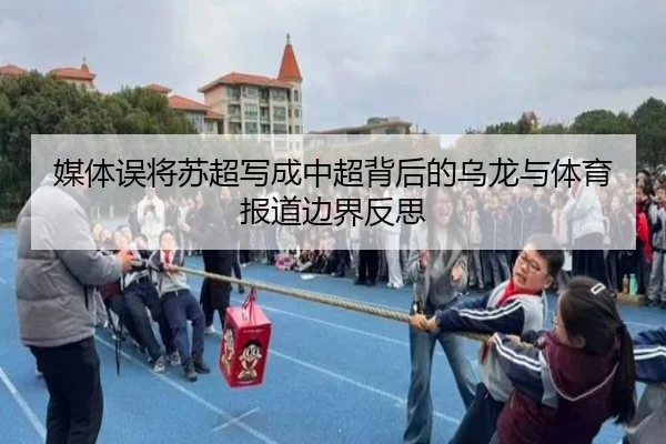 媒体误将苏超写成中超背后的乌龙与体育报道边界反思