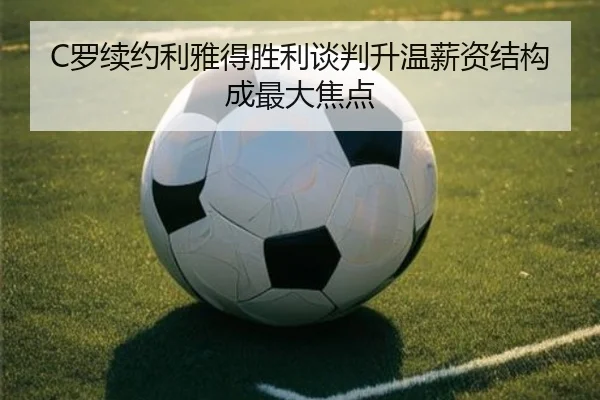 C罗续约利雅得胜利谈判升温薪资结构成最大焦点