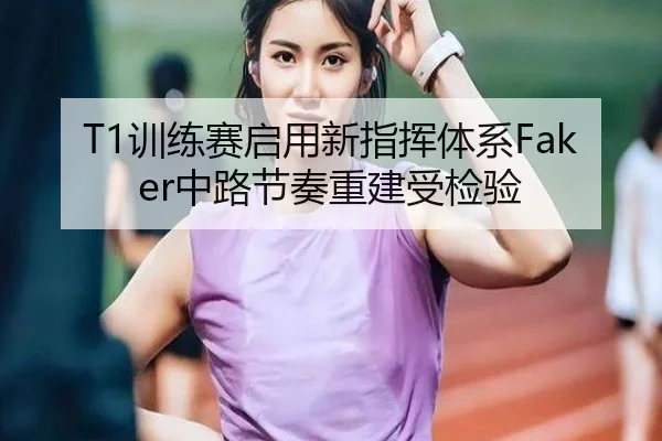 T1训练赛启用新指挥体系Faker中路节奏重建受检验